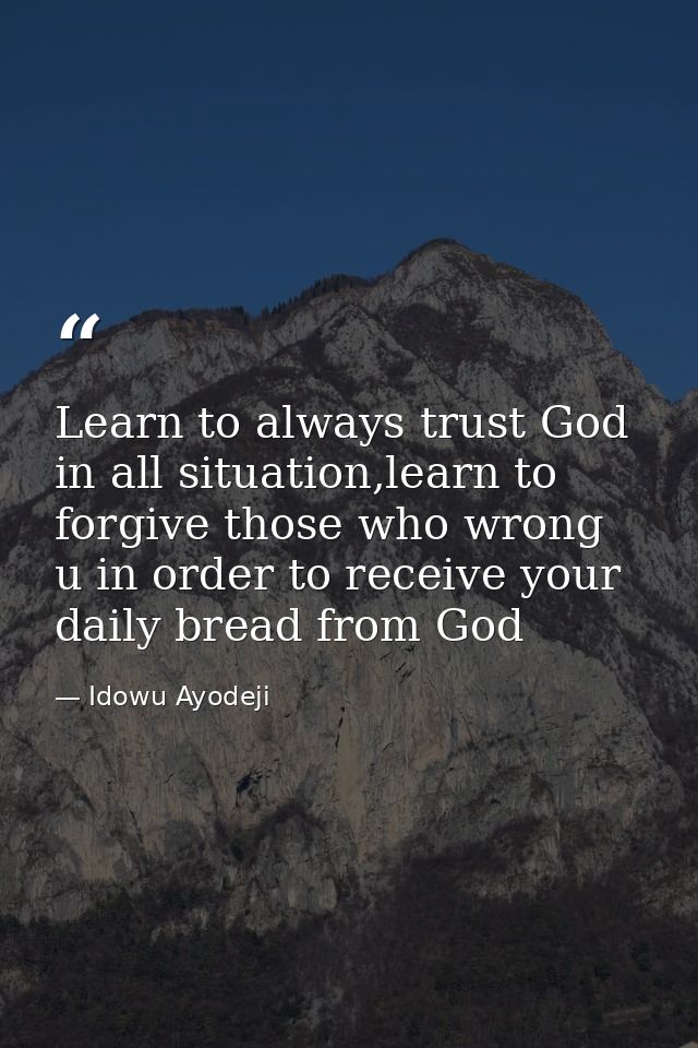 Learn to always trust God in all situation,learn to forgive those who wrong u in order to receive your daily bread from  — Idowu Ayodeji