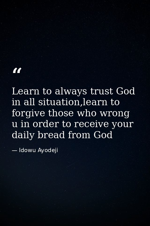 Learn to always trust God in all situation,learn to forgive those who wrong u in order to receive your daily bread from  — Idowu Ayodeji
