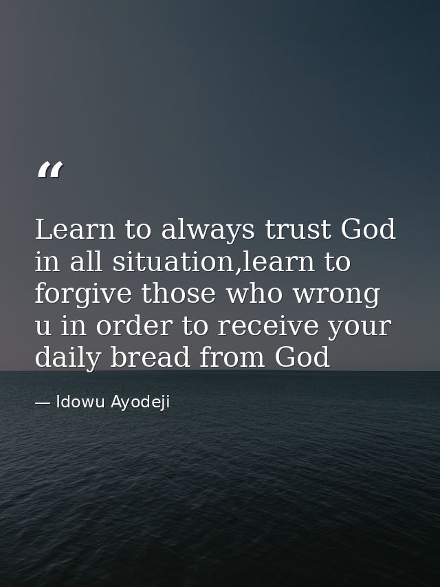 Learn to always trust God in all situation,learn to forgive those who wrong u in order to receive your daily bread from  — Idowu Ayodeji