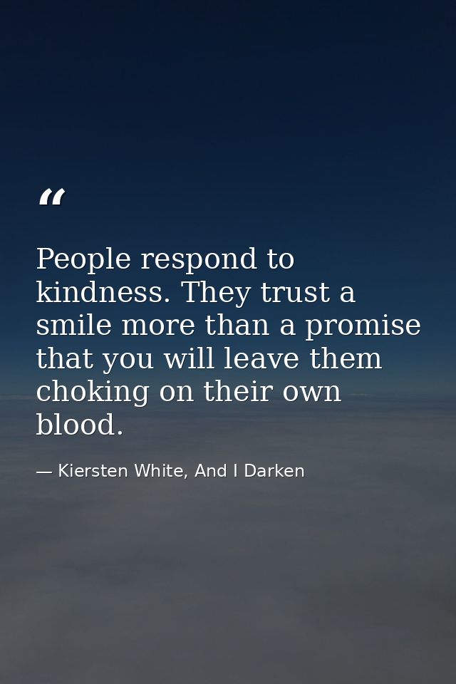 People respond to kindness. They trust a smile more than a promise that you will leave them choking on their own blood. — Kiersten White, And I Darken