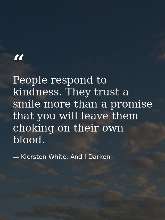 People respond to kindness. They trust a smile more than a promise that you will leave them choking on their own blood. — Kiersten White, And I Darken