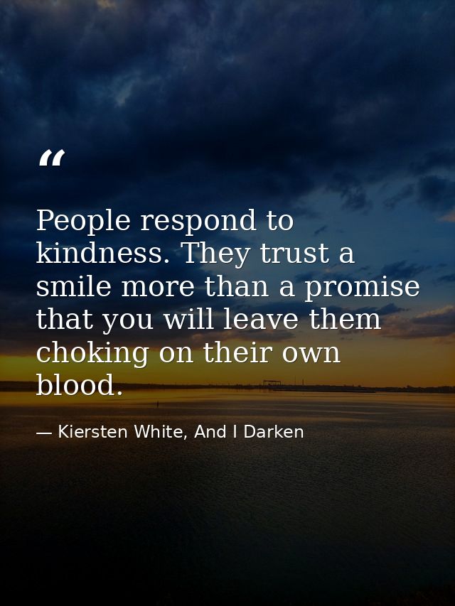 People respond to kindness. They trust a smile more than a promise that you will leave them choking on their own blood. — Kiersten White, And I Darken