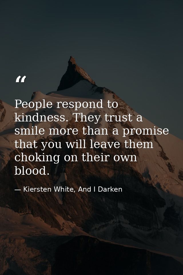 People respond to kindness. They trust a smile more than a promise that you will leave them choking on their own blood. — Kiersten White, And I Darken