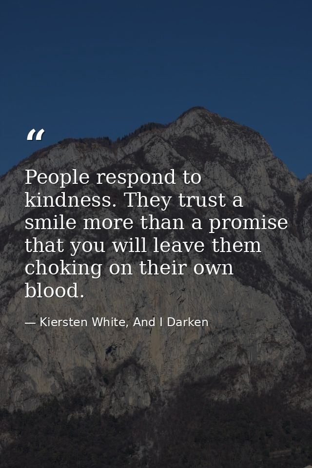People respond to kindness. They trust a smile more than a promise that you will leave them choking on their own blood. — Kiersten White, And I Darken