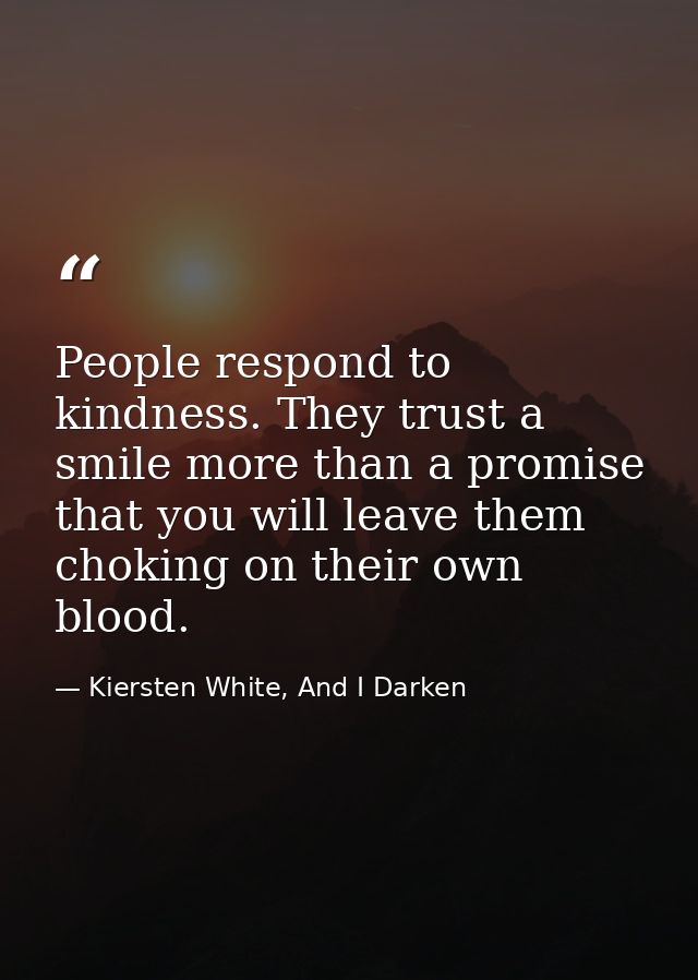 People respond to kindness. They trust a smile more than a promise that you will leave them choking on their own blood. — Kiersten White, And I Darken