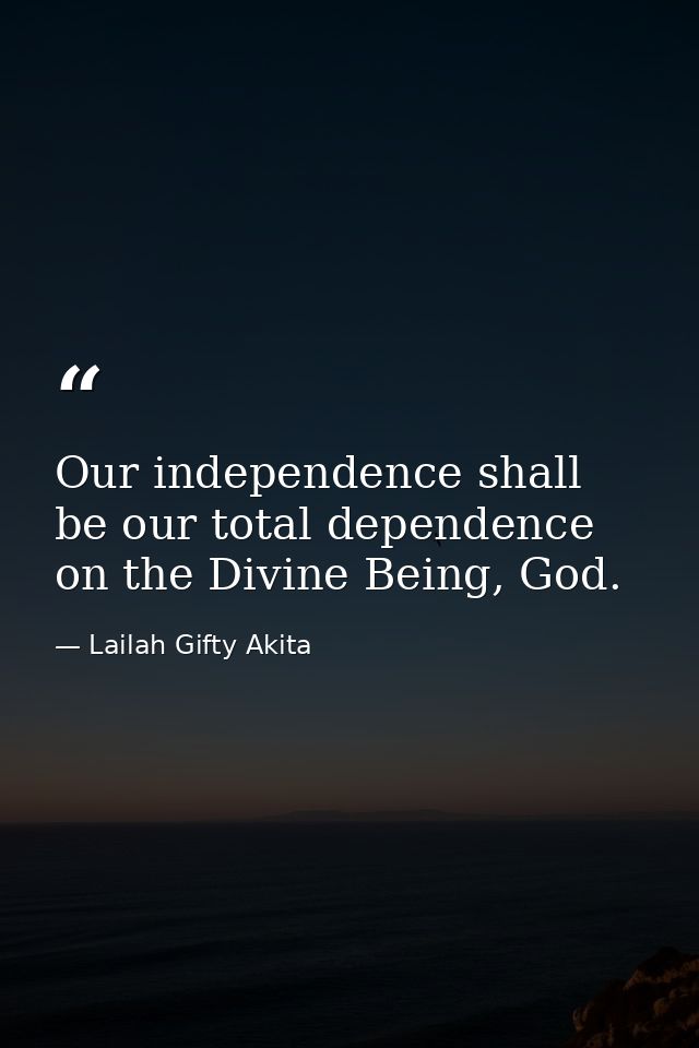 Our independence shall be our total dependence on the Divine Being, God. — Lailah Gifty Akita