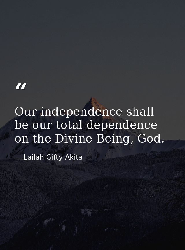 Our independence shall be our total dependence on the Divine Being, God. — Lailah Gifty Akita