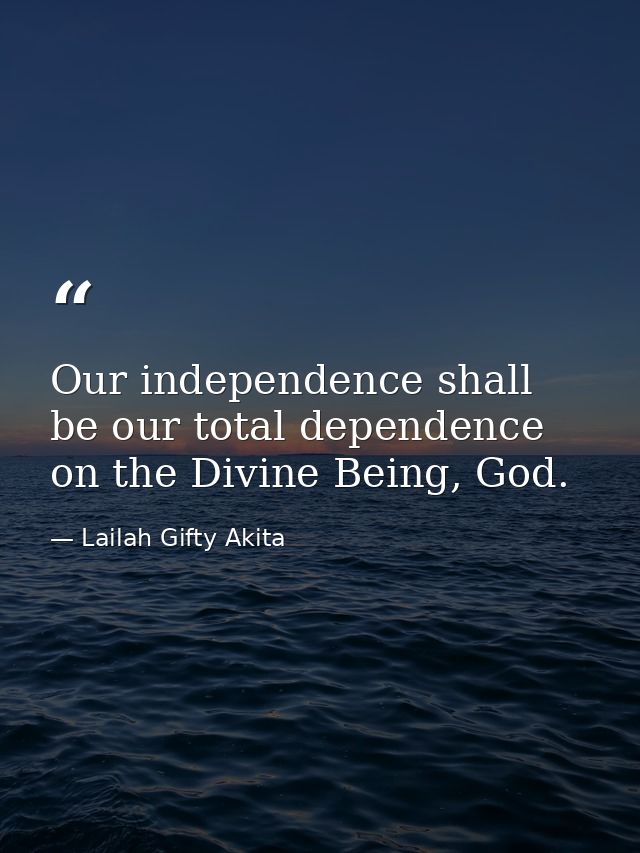 Our independence shall be our total dependence on the Divine Being, God. — Lailah Gifty Akita