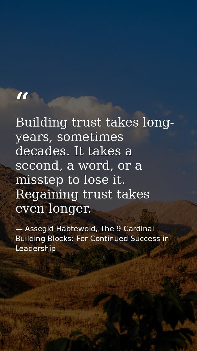 Building trust takes long- years, sometimes decades. It takes a second, a word, or a misstep to lose it. Regaining trust — Assegid Habtewold, The 9 Cardinal Building Blocks: For Continued Success in Leadership