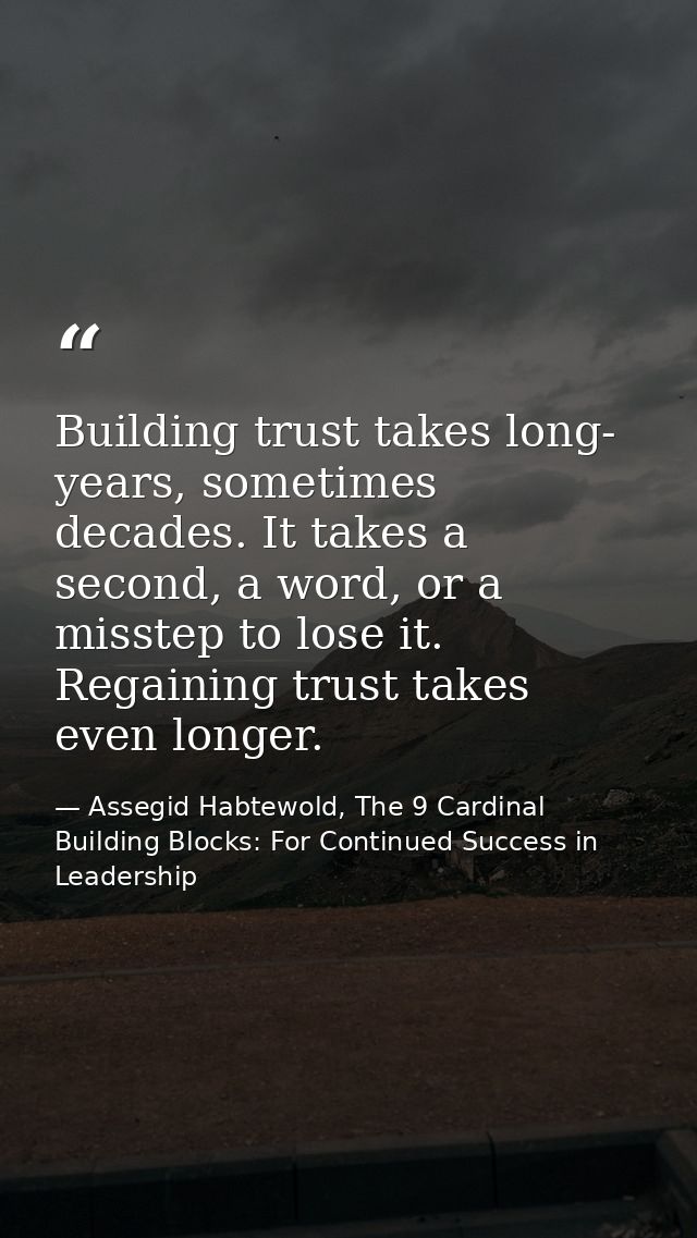 Building trust takes long- years, sometimes decades. It takes a second, a word, or a misstep to lose it. Regaining trust — Assegid Habtewold, The 9 Cardinal Building Blocks: For Continued Success in Leadership