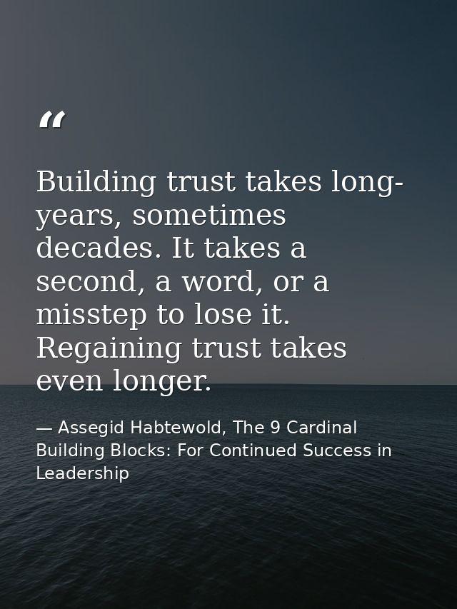 Building trust takes long- years, sometimes decades. It takes a second, a word, or a misstep to lose it. Regaining trust — Assegid Habtewold, The 9 Cardinal Building Blocks: For Continued Success in Leadership