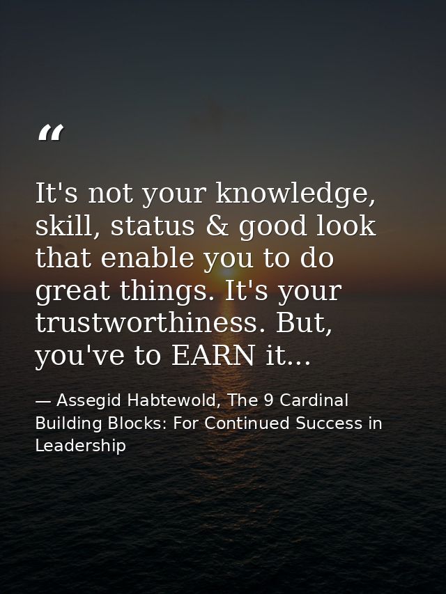 It's not your knowledge, skill, status & good look that enable you to do great things. It's your trustworthiness. But, y — Assegid Habtewold, The 9 Cardinal Building Blocks: For Continued Success in Leadership