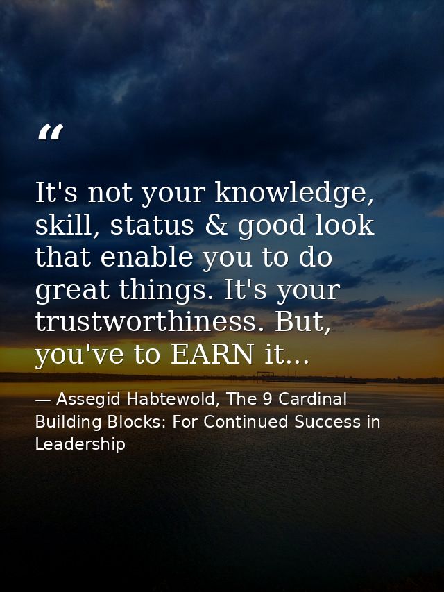 It's not your knowledge, skill, status & good look that enable you to do great things. It's your trustworthiness. But, y — Assegid Habtewold, The 9 Cardinal Building Blocks: For Continued Success in Leadership