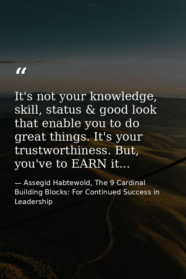 It's not your knowledge, skill, status & good look that enable you to do great things. It's your trustworthiness. But, y — Assegid Habtewold, The 9 Cardinal Building Blocks: For Continued Success in Leadership