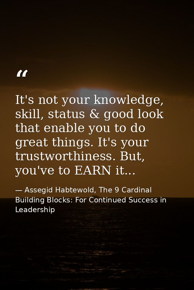 It's not your knowledge, skill, status & good look that enable you to do great things. It's your trustworthiness. But, y — Assegid Habtewold, The 9 Cardinal Building Blocks: For Continued Success in Leadership