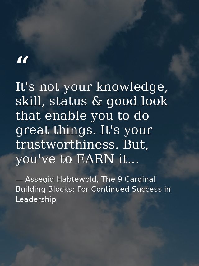 It's not your knowledge, skill, status & good look that enable you to do great things. It's your trustworthiness. But, y — Assegid Habtewold, The 9 Cardinal Building Blocks: For Continued Success in Leadership