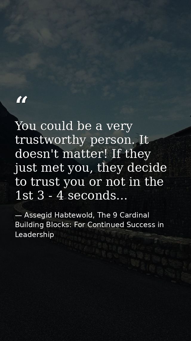 You could be a very trustworthy person. It doesn't matter! If they just met you, they decide to trust you or not in the  — Assegid Habtewold, The 9 Cardinal Building Blocks: For Continued Success in Leadership