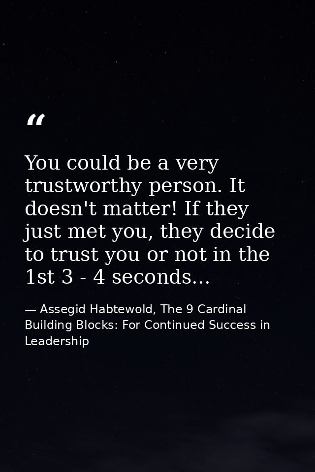 You could be a very trustworthy person. It doesn't matter! If they just met you, they decide to trust you or not in the  — Assegid Habtewold, The 9 Cardinal Building Blocks: For Continued Success in Leadership