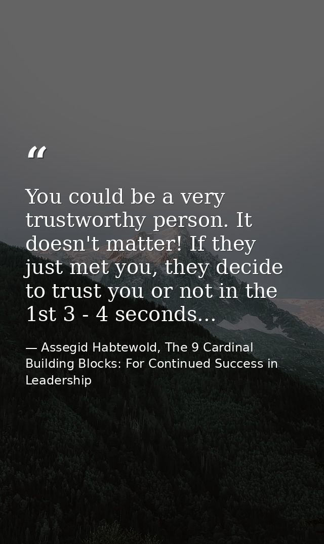 You could be a very trustworthy person. It doesn't matter! If they just met you, they decide to trust you or not in the  — Assegid Habtewold, The 9 Cardinal Building Blocks: For Continued Success in Leadership