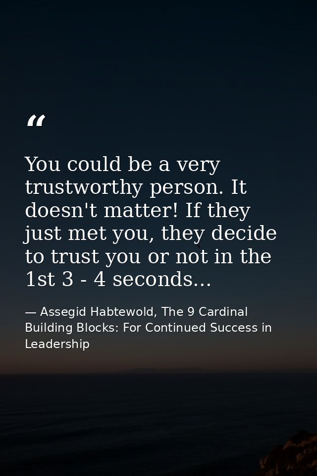 You could be a very trustworthy person. It doesn't matter! If they just met you, they decide to trust you or not in the  — Assegid Habtewold, The 9 Cardinal Building Blocks: For Continued Success in Leadership
