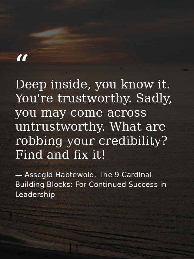 Deep inside, you know it. You're trustworthy. Sadly, you may come across untrustworthy. What are robbing your credibilit — Assegid Habtewold, The 9 Cardinal Building Blocks: For Continued Success in Leadership