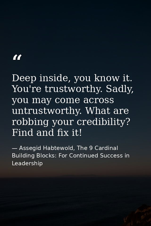 Deep inside, you know it. You're trustworthy. Sadly, you may come across untrustworthy. What are robbing your credibilit — Assegid Habtewold, The 9 Cardinal Building Blocks: For Continued Success in Leadership
