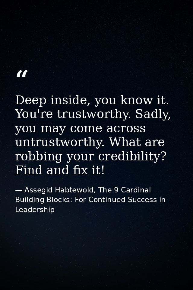 Deep inside, you know it. You're trustworthy. Sadly, you may come across untrustworthy. What are robbing your credibilit — Assegid Habtewold, The 9 Cardinal Building Blocks: For Continued Success in Leadership