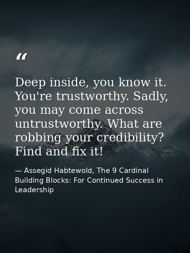 Deep inside, you know it. You're trustworthy. Sadly, you may come across untrustworthy. What are robbing your credibilit — Assegid Habtewold, The 9 Cardinal Building Blocks: For Continued Success in Leadership