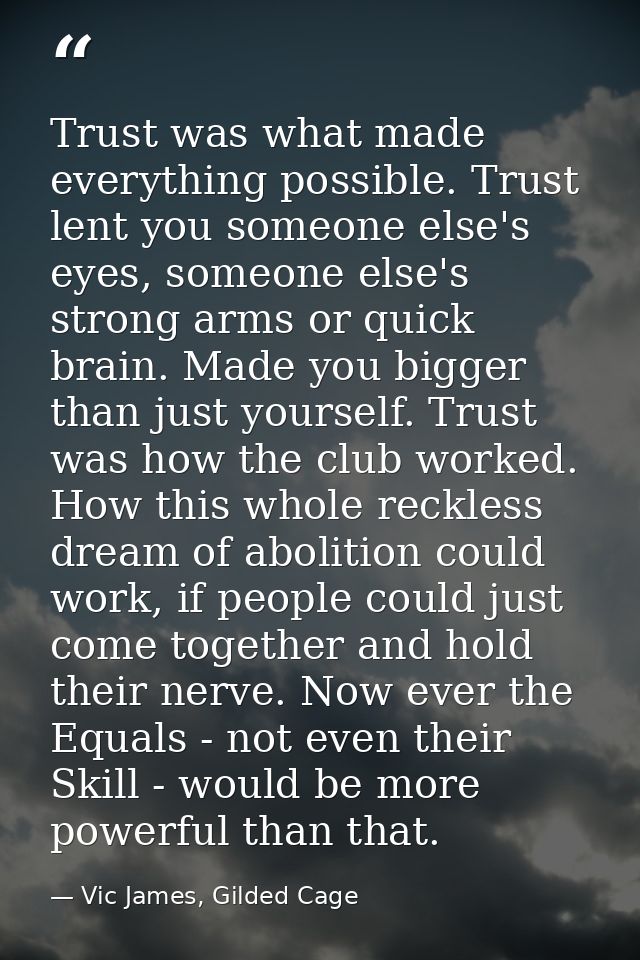 Trust was what made everything possible. Trust lent you someone else's eyes, someone else's strong arms or quick brain.  — Vic James, Gilded Cage