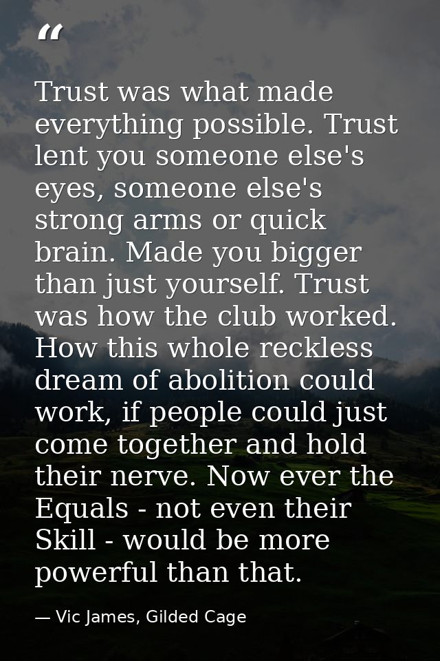 Trust was what made everything possible. Trust lent you someone else's eyes, someone else's strong arms or quick brain.  — Vic James, Gilded Cage