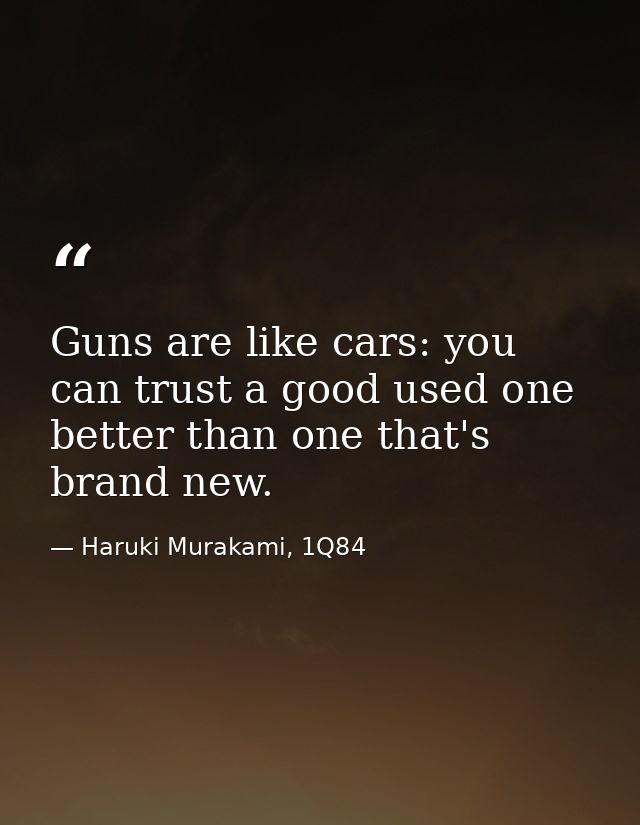 Guns are like cars: you can trust a good used one better than one that's brand new. — Haruki Murakami, 1Q84