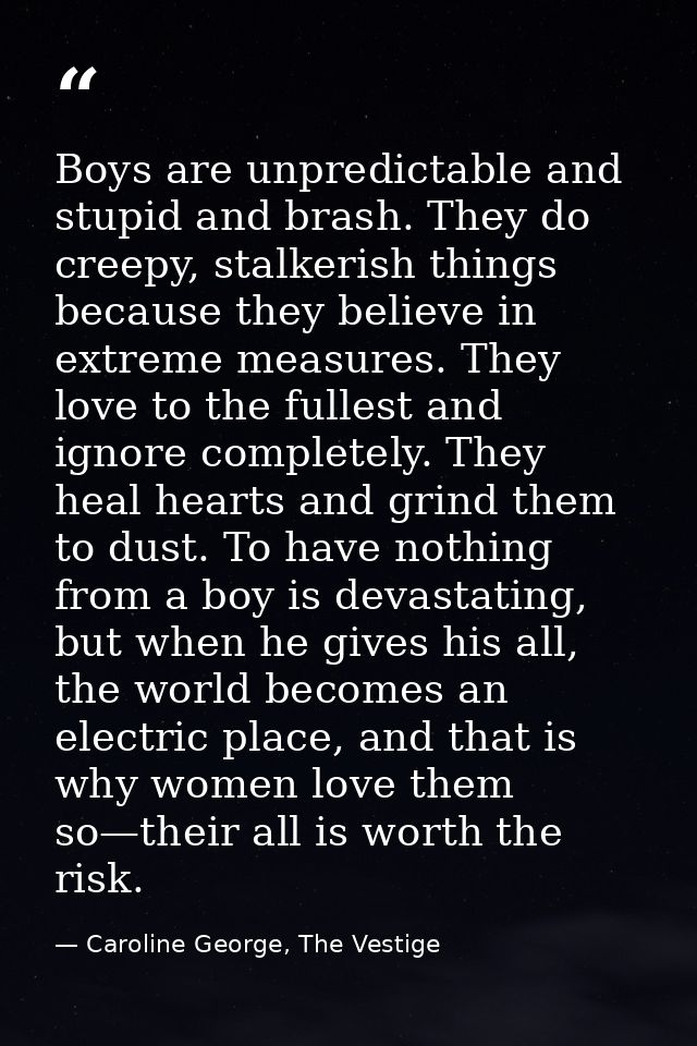 Boys are unpredictable and stupid and brash. They do creepy, stalkerish things because they believe in extreme measures. — Caroline George, The Vestige