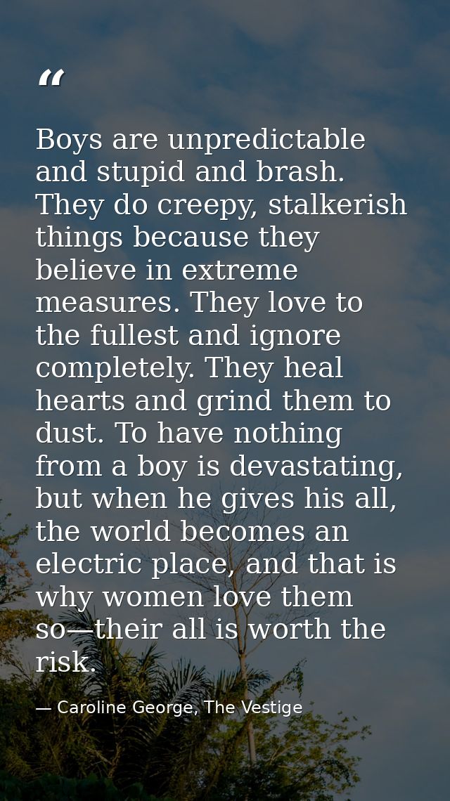 Boys are unpredictable and stupid and brash. They do creepy, stalkerish things because they believe in extreme measures. — Caroline George, The Vestige