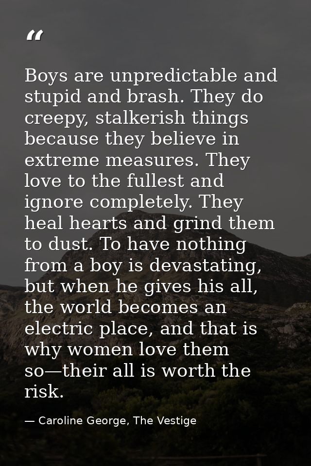 Boys are unpredictable and stupid and brash. They do creepy, stalkerish things because they believe in extreme measures. — Caroline George, The Vestige