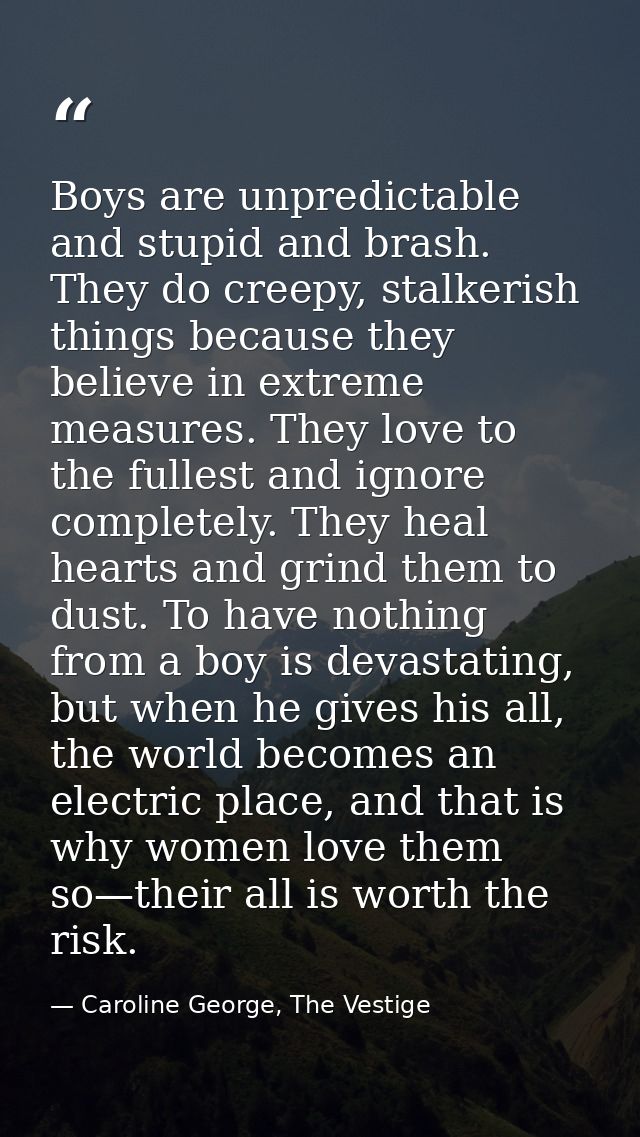 Boys are unpredictable and stupid and brash. They do creepy, stalkerish things because they believe in extreme measures. — Caroline George, The Vestige
