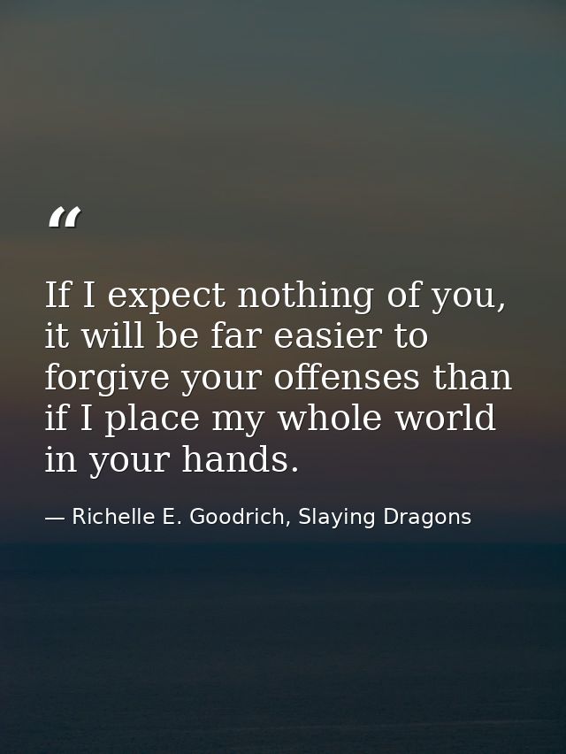 If I expect nothing of you, it will be far easier to forgive your offenses than if I place my whole world in your hands. — Richelle E. Goodrich, Slaying Dragons