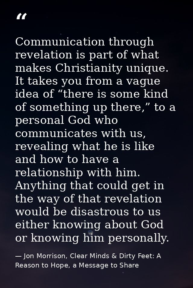 Communication through revelation is part of what makes Christianity unique. It takes you from a vague idea of “there is  — Jon Morrison, Clear Minds & Dirty Feet: A Reason to Hope, a Message to Share