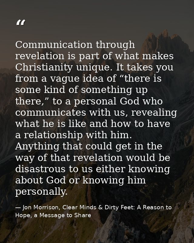 Communication through revelation is part of what makes Christianity unique. It takes you from a vague idea of “there is  — Jon Morrison, Clear Minds & Dirty Feet: A Reason to Hope, a Message to Share