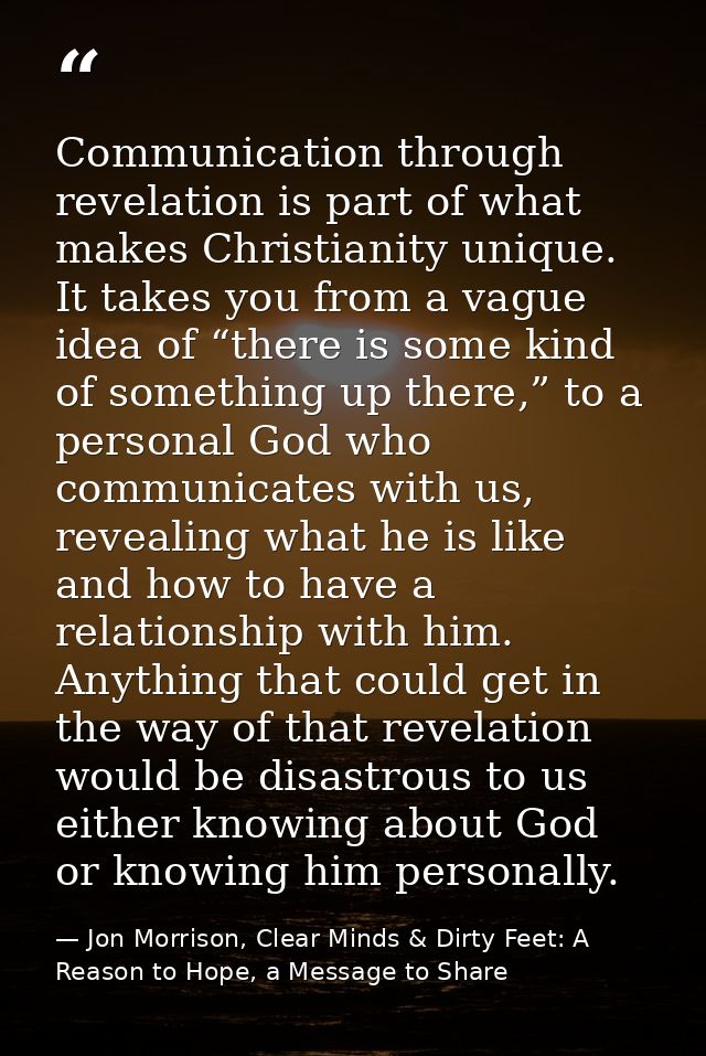 Communication through revelation is part of what makes Christianity unique. It takes you from a vague idea of “there is  — Jon Morrison, Clear Minds & Dirty Feet: A Reason to Hope, a Message to Share