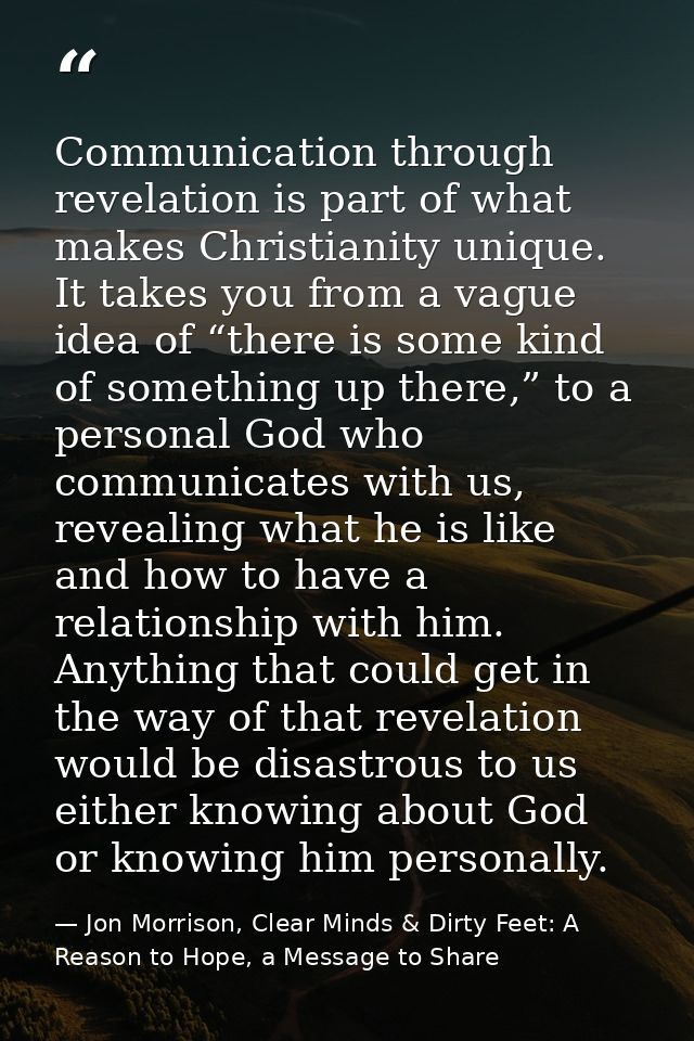 Communication through revelation is part of what makes Christianity unique. It takes you from a vague idea of “there is  — Jon Morrison, Clear Minds & Dirty Feet: A Reason to Hope, a Message to Share