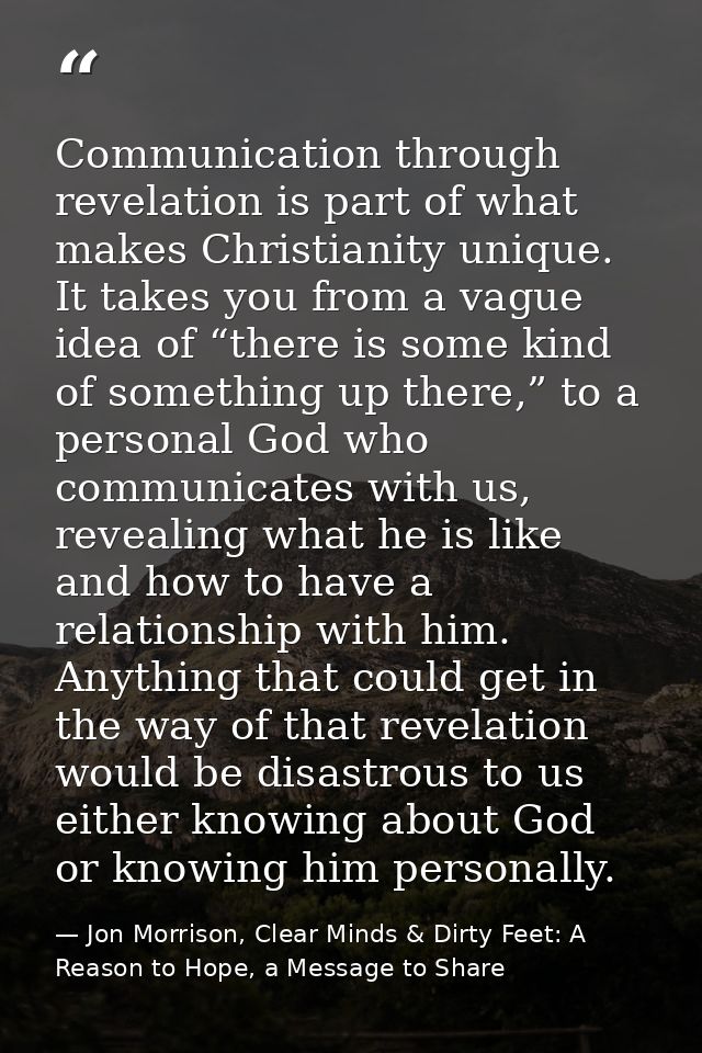 Communication through revelation is part of what makes Christianity unique. It takes you from a vague idea of “there is  — Jon Morrison, Clear Minds & Dirty Feet: A Reason to Hope, a Message to Share