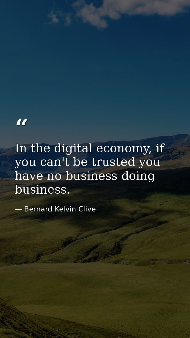 In the digital economy, if you can't be trusted you have no business doing business. — Bernard Kelvin Clive