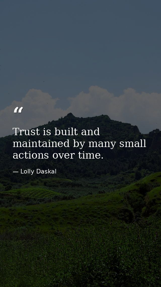 Trust is built and maintained by many small actions over time. — Lolly Daskal