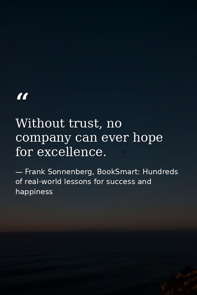 Without trust, no company can ever hope for excellence. — Frank Sonnenberg, BookSmart: Hundreds of real-world lessons for success and happiness