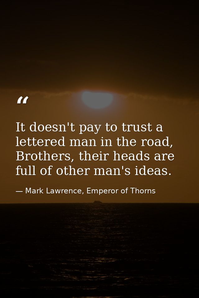 It doesn't pay to trust a lettered man in the road, Brothers, their heads are full of other man's ideas. — Mark Lawrence, Emperor of Thorns