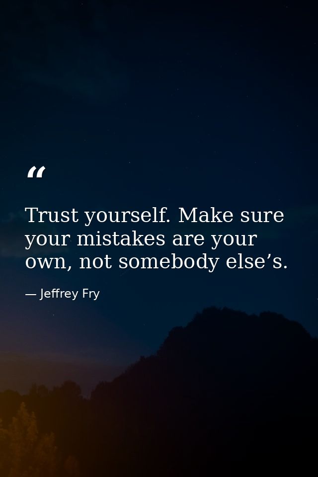 Trust yourself. Make sure your mistakes are your own, not somebody else’s. — Jeffrey Fry