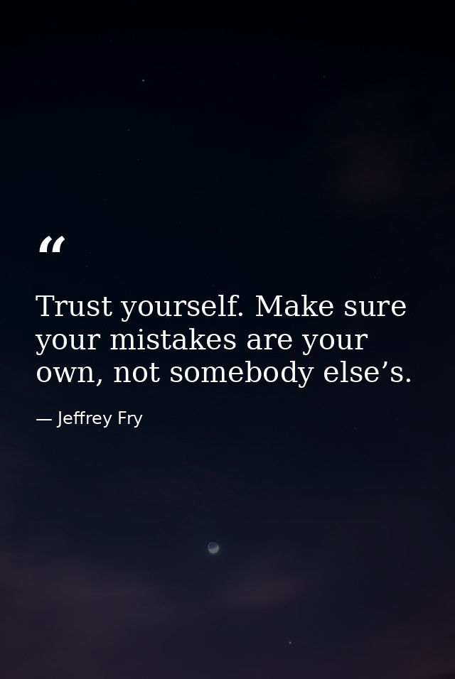 Trust yourself. Make sure your mistakes are your own, not somebody else’s. — Jeffrey Fry