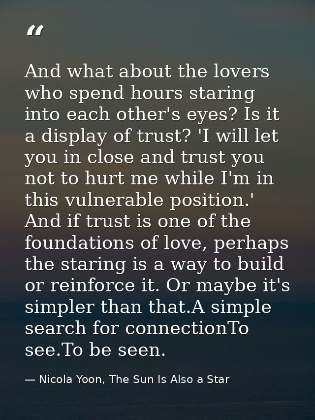 And what about the lovers who spend hours staring into each other's eyes? Is it a display of trust? 'I will let you in c — Nicola Yoon, The Sun Is Also a Star