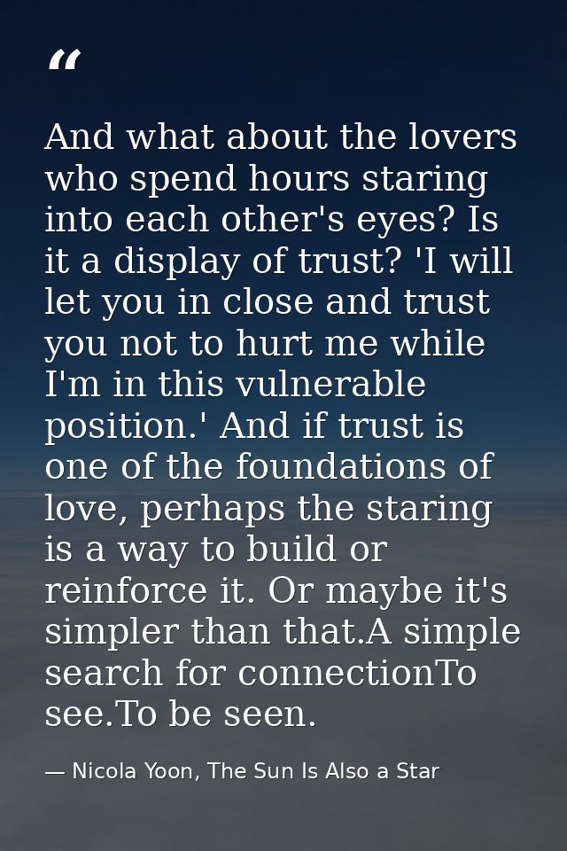 And what about the lovers who spend hours staring into each other's eyes? Is it a display of trust? 'I will let you in c — Nicola Yoon, The Sun Is Also a Star