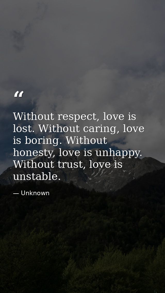 Without respect, love is lost. Without caring, love is boring. Without honesty, love is unhappy. Without trust, love is  — Unknown